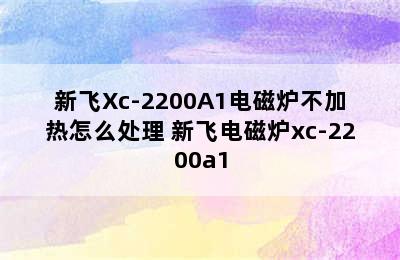 新飞Xc-2200A1电磁炉不加热怎么处理 新飞电磁炉xc-2200a1